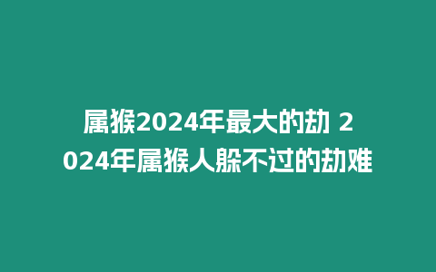 屬猴2024年最大的劫 2024年屬猴人躲不過的劫難