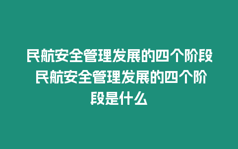 民航安全管理發展的四個階段 民航安全管理發展的四個階段是什么