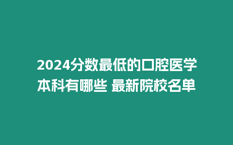 2024分數最低的口腔醫學本科有哪些 最新院校名單