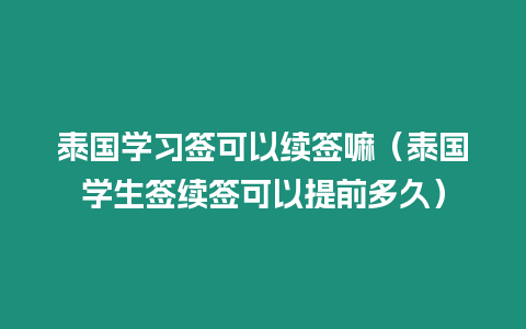 泰國學習簽可以續簽嘛（泰國學生簽續簽可以提前多久）