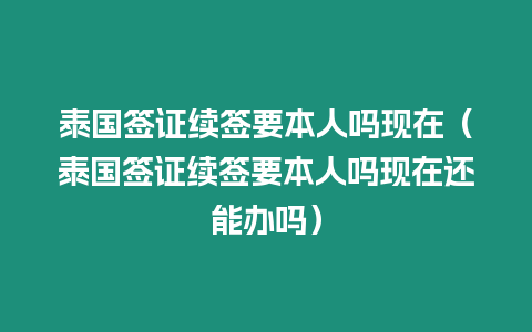 泰國簽證續(xù)簽要本人嗎現(xiàn)在（泰國簽證續(xù)簽要本人嗎現(xiàn)在還能辦嗎）