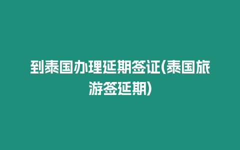 到泰國辦理延期簽證(泰國旅游簽延期)