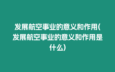 發展航空事業的意義和作用(發展航空事業的意義和作用是什么)