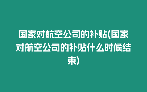 國(guó)家對(duì)航空公司的補(bǔ)貼(國(guó)家對(duì)航空公司的補(bǔ)貼什么時(shí)候結(jié)束)