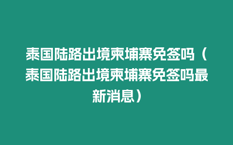 泰國陸路出境柬埔寨免簽嗎（泰國陸路出境柬埔寨免簽嗎最新消息）