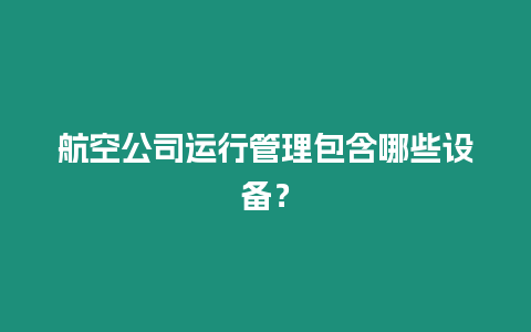 航空公司運行管理包含哪些設備？