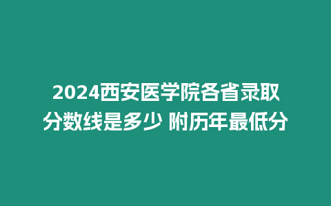 2024西安醫學院各省錄取分數線是多少 附歷年最低分