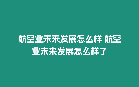 航空業(yè)未來發(fā)展怎么樣 航空業(yè)未來發(fā)展怎么樣了