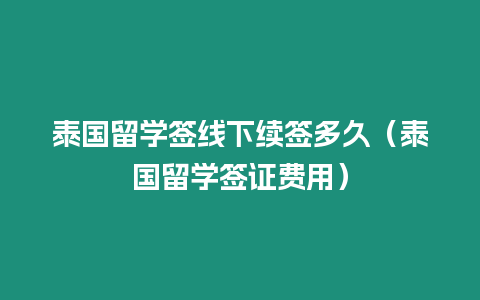 泰國留學簽線下續簽多久（泰國留學簽證費用）