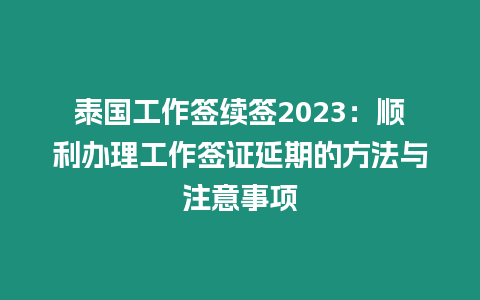 泰國工作簽續簽2023：順利辦理工作簽證延期的方法與注意事項