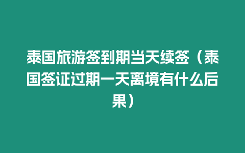 泰國旅游簽到期當(dāng)天續(xù)簽（泰國簽證過期一天離境有什么后果）