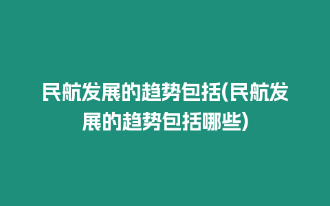 民航發展的趨勢包括(民航發展的趨勢包括哪些)