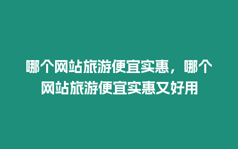 哪個網站旅游便宜實惠，哪個網站旅游便宜實惠又好用