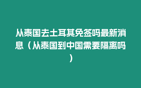 從泰國去土耳其免簽嗎最新消息（從泰國到中國需要隔離嗎）