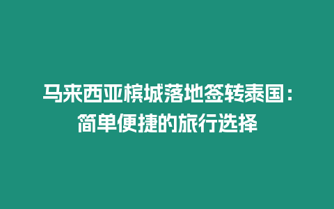 馬來西亞檳城落地簽轉泰國：簡單便捷的旅行選擇