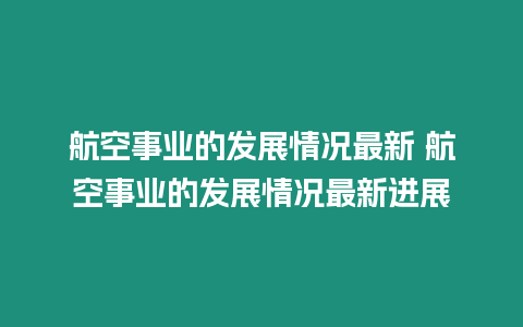 航空事業(yè)的發(fā)展情況最新 航空事業(yè)的發(fā)展情況最新進展