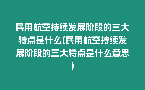 民用航空持續(xù)發(fā)展階段的三大特點(diǎn)是什么(民用航空持續(xù)發(fā)展階段的三大特點(diǎn)是什么意思)