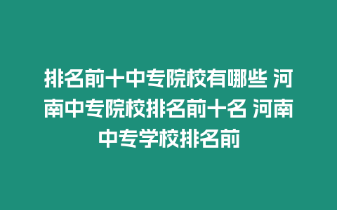 排名前十中專院校有哪些 河南中專院校排名前十名 河南中專學校排名前