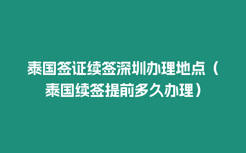 泰國簽證續簽深圳辦理地點（泰國續簽提前多久辦理）