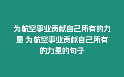 為航空事業(yè)貢獻(xiàn)自己所有的力量 為航空事業(yè)貢獻(xiàn)自己所有的力量的句子