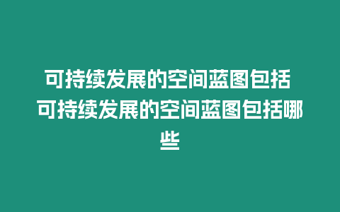 可持續發展的空間藍圖包括 可持續發展的空間藍圖包括哪些