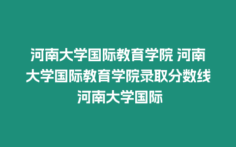 河南大學國際教育學院 河南大學國際教育學院錄取分數線 河南大學國際