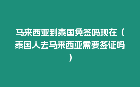 馬來西亞到泰國免簽嗎現在（泰國人去馬來西亞需要簽證嗎）