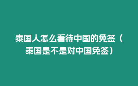 泰國人怎么看待中國的免簽（泰國是不是對中國免簽）