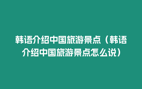 韓語介紹中國(guó)旅游景點(diǎn)（韓語介紹中國(guó)旅游景點(diǎn)怎么說）