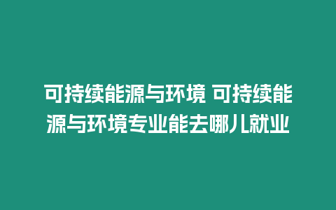 可持續能源與環境 可持續能源與環境專業能去哪兒就業