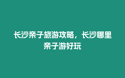 長沙親子旅游攻略，長沙哪里親子游好玩