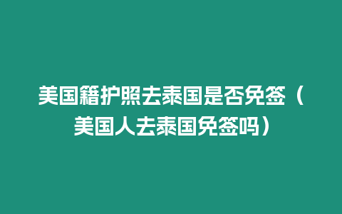 美國籍護照去泰國是否免簽（美國人去泰國免簽嗎）