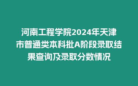 河南工程學院2024年天津市普通類本科批A階段錄取結果查詢及錄取分數情況