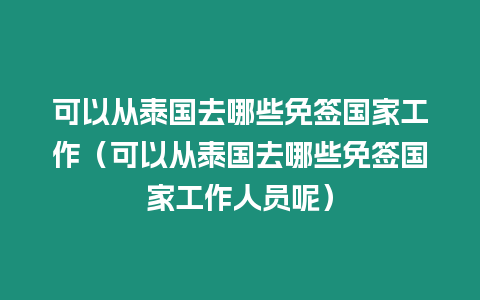 可以從泰國去哪些免簽國家工作（可以從泰國去哪些免簽國家工作人員呢）