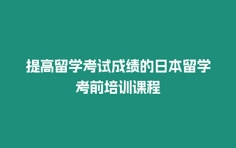 提高留學(xué)考試成績的日本留學(xué)考前培訓(xùn)課程