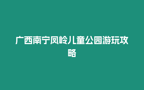 廣西南寧鳳嶺兒童公園游玩攻略