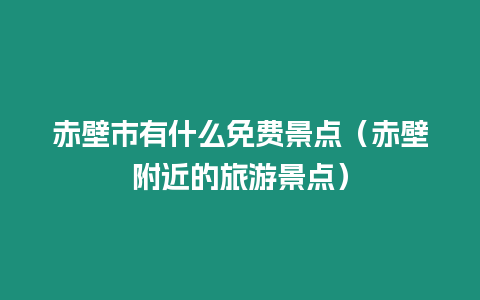 赤壁市有什么免費景點（赤壁附近的旅游景點）