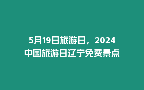 5月19日旅游日，2024中國旅游日遼寧免費景點