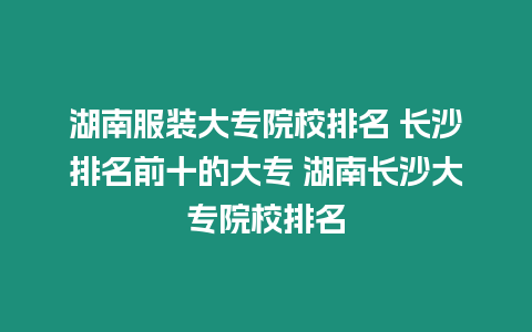 湖南服裝大專院校排名 長沙排名前十的大專 湖南長沙大專院校排名