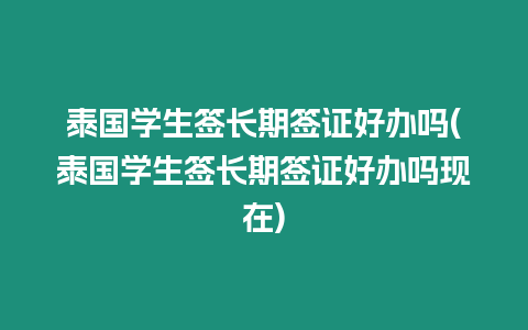 泰國學(xué)生簽長期簽證好辦嗎(泰國學(xué)生簽長期簽證好辦嗎現(xiàn)在)