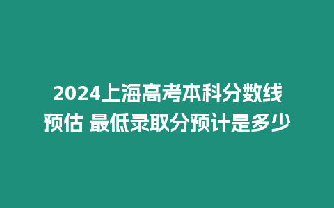 2024上海高考本科分?jǐn)?shù)線預(yù)估 最低錄取分預(yù)計是多少