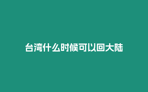 臺灣什么時候可以回大陸