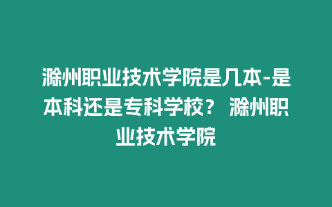 滁州職業(yè)技術(shù)學(xué)院是幾本-是本科還是專科學(xué)校？ 滁州職業(yè)技術(shù)學(xué)院