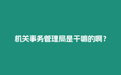 機(jī)關(guān)事務(wù)管理局是干嘛的啊？