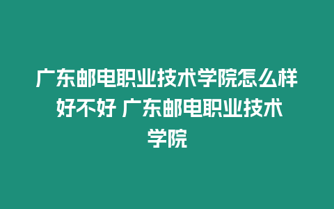 廣東郵電職業技術學院怎么樣 好不好 廣東郵電職業技術學院