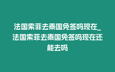 法國索菲去泰國免簽嗎現在_法國索菲去泰國免簽嗎現在還能去嗎