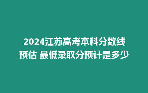 2024江蘇高考本科分數線預估 最低錄取分預計是多少