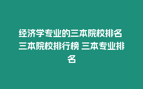 經濟學專業的三本院校排名 三本院校排行榜 三本專業排名