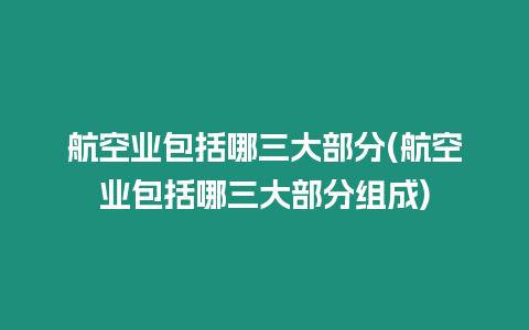 航空業(yè)包括哪三大部分(航空業(yè)包括哪三大部分組成)