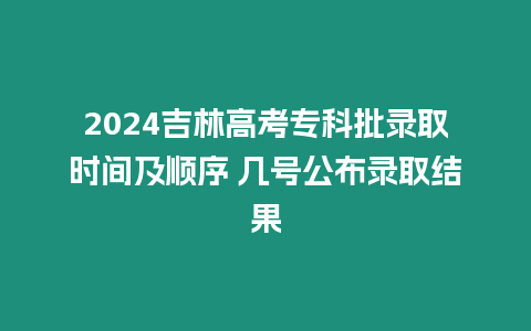 2024吉林高考專科批錄取時間及順序 幾號公布錄取結果